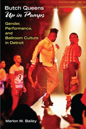 Butch Queens Up in Pumps: Gender, Performance, and Ballroom Culture in Detroit by Marlon M. Bailey