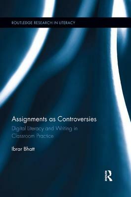 Assignments as Controversies: Digital Literacy and Writing in Classroom Practice by Ibrar Bhatt