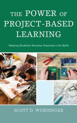 The Power of Project-Based Learning: Helping Students Develop Important Life Skills by Scott D. Wurdinger
