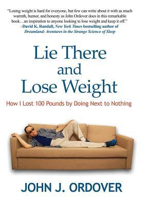 Lie There and Lose Weight: How I Lost 100 Pounds By Doing Next to Nothing by John J. Ordover