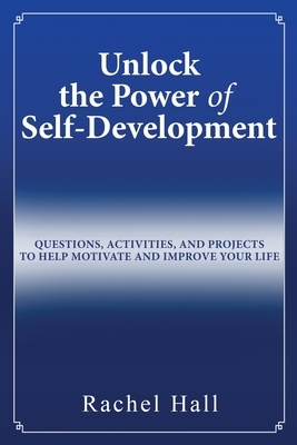 Unlock the Power of Self-Development: Questions, Activities, and Projects to Help Motivate and Improve Your Life by Rachel Hall