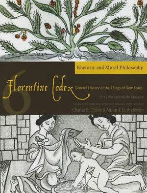 Florentine Codex: Book 6, Volume 6: Book 6: Rhetoric and Moral Philosophy by Bernardino De Sahagun