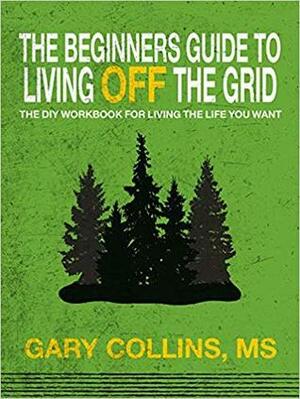 The Beginners Guide To Living Off The Grid by Gary Collins