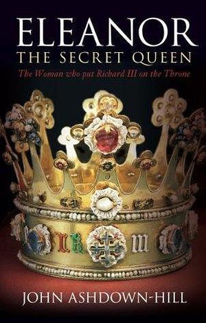 The Secret Queen: Eleanor Talbot, The Woman who put Richard III on the Throne by John Ashdown-Hill, John Ashdown-Hill