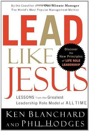 Lead Like Jesus: Lessons from the Greatest Leadership Role Model of All Time by Kenneth H. Blanchard, Phil Hodges