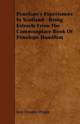 Penelope's Experiences In Scotland - Being Extracts From The Commonplace Book Of Penelope Hamilton by Kate Douglas Wiggin