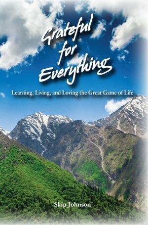 Grateful for Everything: Learning, Living, and Loving the Great Game of Life by Skip Johnson