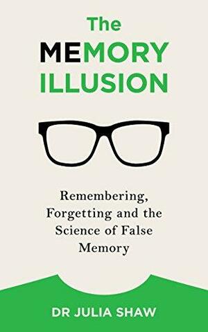 The Memory Illusion: Remembering, Forgetting, and the Science of False Memory by Julia Shaw