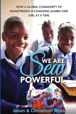 We Are Sew Powerful: How A Global Community Of Seamstresses Is Changing Zambia One Girl At A Time by Jason G. Miles, Cinnamon Miles