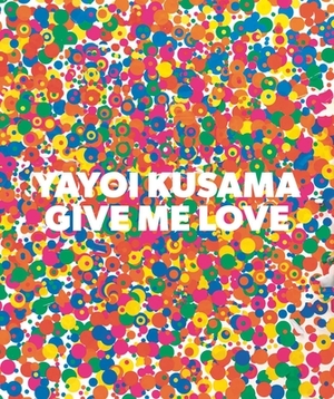 Yayoi Kusama: Give Me Love by Yayoi Kusama