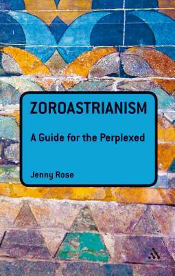 Zoroastrianism: A Guide for the Perplexed by Jenny Rose