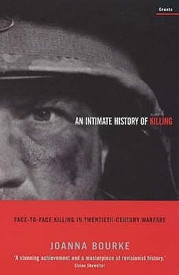 An Intimate History of Killing : Face-To-Face Killing in Twentieth-Century Warfare by Joanna Bourke, Joanna Bourke