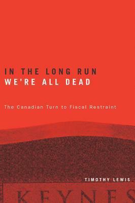 In the Long Run We're All Dead: The Canadian Turn to Fiscal Restraint by Timothy Lewis