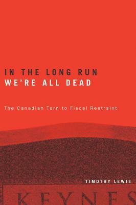 In the Long Run We're All Dead: The Canadian Turn to Fiscal Restraint by Timothy Lewis