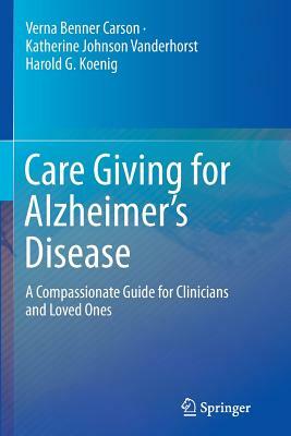 Care Giving for Alzheimer's Disease: A Compassionate Guide for Clinicians and Loved Ones by Harold G. Koenig, Verna Benner Carson, Katherine Johnson Vanderhorst