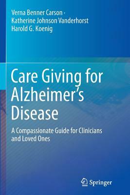 Care Giving for Alzheimer's Disease: A Compassionate Guide for Clinicians and Loved Ones by Verna Benner Carson, Katherine Johnson Vanderhorst, Harold G. Koenig