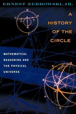 A History of the Circle: Mathematical Reasoning and the Physical Universe by Ernest Zebrowski