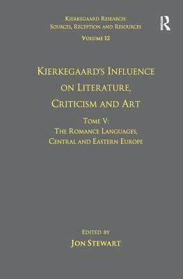 Volume 12, Tome V: Kierkegaard's Influence on Literature, Criticism and Art: The Romance Languages, Central and Eastern Europe by Jon Stewart