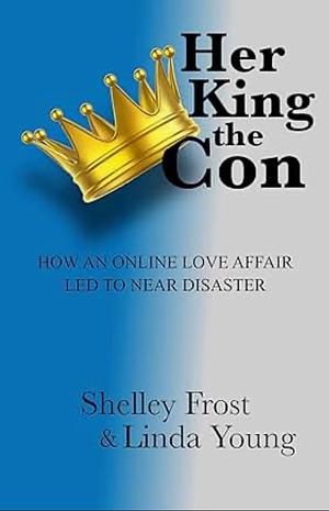 Her King the Con: How an Online Love Affair Led to Near Disaster by Shelley Frost, Linda Young