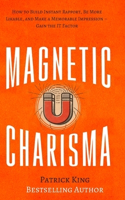 Magnetic Charisma: How to Build Instant Rapport, Be More Likable, and Make a Memorable Impression - Gain the It Factor by Patrick King