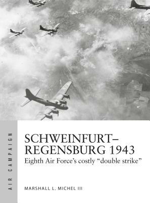 Schweinfurt-Regensburg 1943: Eighth Air Force's Costly Early Daylight Battles by Marshall L. Michel III