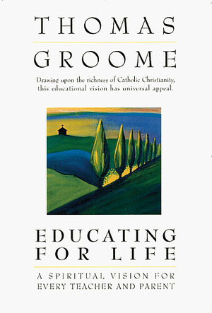 Educating For Life: A Spiritual Vision For Every Teacher And Parent by Thomas H. Groome