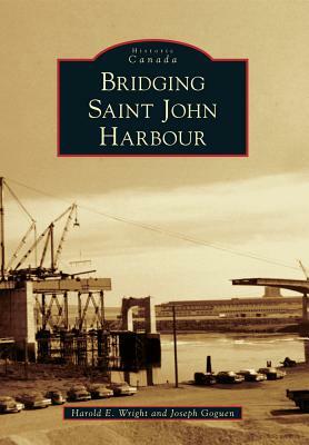 Bridging Saint John Harbour by Joseph Goguen, Harold E. Wright