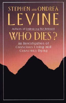 Who Dies?: An Investigation of Conscious Living and Conscious Dying by Stephen Levine, Ondrea Levine