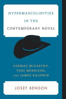 Hypermasculinities in the Contemporary Novel: Cormac McCarthy, Toni Morrison, and James Baldwin by Josef Benson