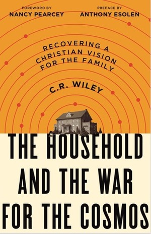 The Household and the War for the Cosmos: Recovering a Christian Vision for the Family by C.R. Wiley