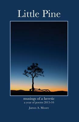 Little Pine: Musings of a heretic - a year of poems 2015-16 by James A. Moore