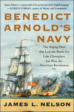 Benedict Arnold's Navy: The Ragtag Fleet That Lost the Battle of Lake Champlain But Won the American Revolution by James L. Nelson