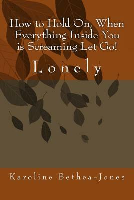 How to Hold On, When Everything Inside You is Screaming Let Go!: Lonely by Karoline Bethea-Jones