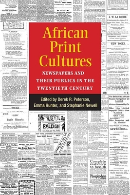 African Print Cultures: Newspapers and Their Publics in the Twentieth Century by Emma Hunter, Steph Newell, Derek Peterson