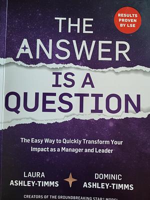 The Answer Is a Question: The Easy Way to Quickly Transform Your Impact As Manager and Leader by Laura Ashley-Timms, Dominic Ashley-Timms