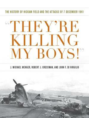 They're Killing My Boys: The History of Hickam Field and the Attacks of 7 December 1941 by John F. Di Virgilio, J. Michael Wenger, Robert J. Cressman