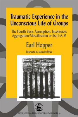 Traumatic Experience in the Unconscious Life of Groups: The Fourth Basic Assumption: Incohesion: Aggregation/Massification or (Ba) I: A/M by Earl Hopper