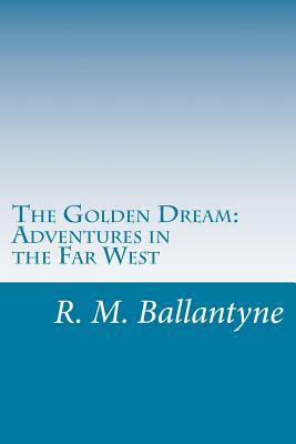 The Golden Dream: Adventures in the Far West by R. M. Ballantyne