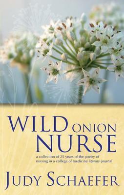 Wild Onion Nurse: A Collection of 25 Years of the Poetry of Nursing in a College of Medicine Literary Journal by Judy Schaefer