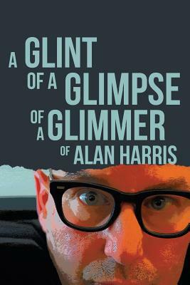 A Glint of a Glimpse of a Glimmer of Alan Harris by Alan Harris