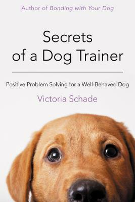 Secrets of a Dog Trainer: Positive Problem Solving for a Well-Behaved Dog by Victoria Schade