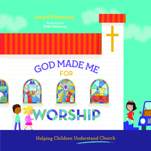 God Made Me for Worship: Helping Children Understand Church by Jared Kennedy