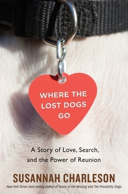 Where the Lost Dogs Go: A Story of Love, Search, and the Power of Reunion by Susannah Charleson