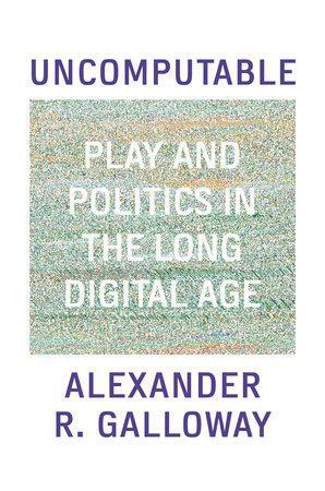 Uncomputable: Play and Politics in the Long Digital Age by Alexander Galloway