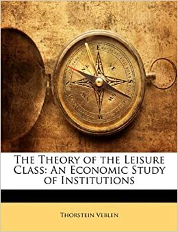 The Theory Of The Leisure Class: An Economic Study Of Institutions by Thorstein Veblen
