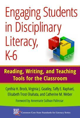 Engaging Students in Disciplinary Literacy, K-6: Reading, Writing, and Teaching Tools for the Classroom by Taffy E. Raphael, Cynthia H. Brock, Virginia J. Goatley