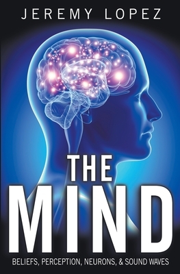 The Mind: Beliefs, Perception, Neurons, and Sound Waves by Jeremy Lopez