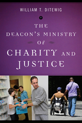 The Deacon's Ministry of Charity and Justice by William T. Ditewig