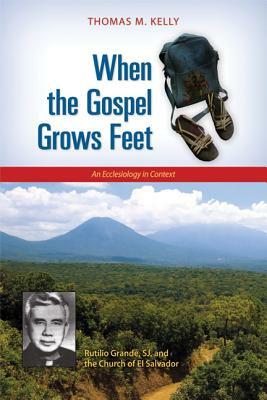 When the Gospel Grows Feet: Rutilio Grande, Sj, and the Church of El Salvador: An Ecclesiology in Context by Thomas M. Kelly