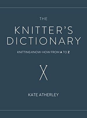 The Knitter's Dictionary: Knitting Know-How from A to Z by Kate Atherley